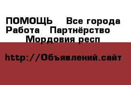 ПОМОЩЬ  - Все города Работа » Партнёрство   . Мордовия респ.